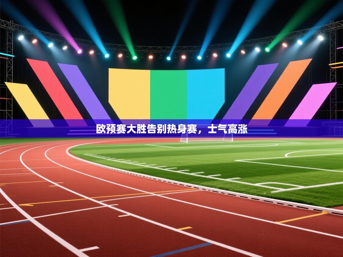 欧预赛大胜告别热身赛，士气高涨